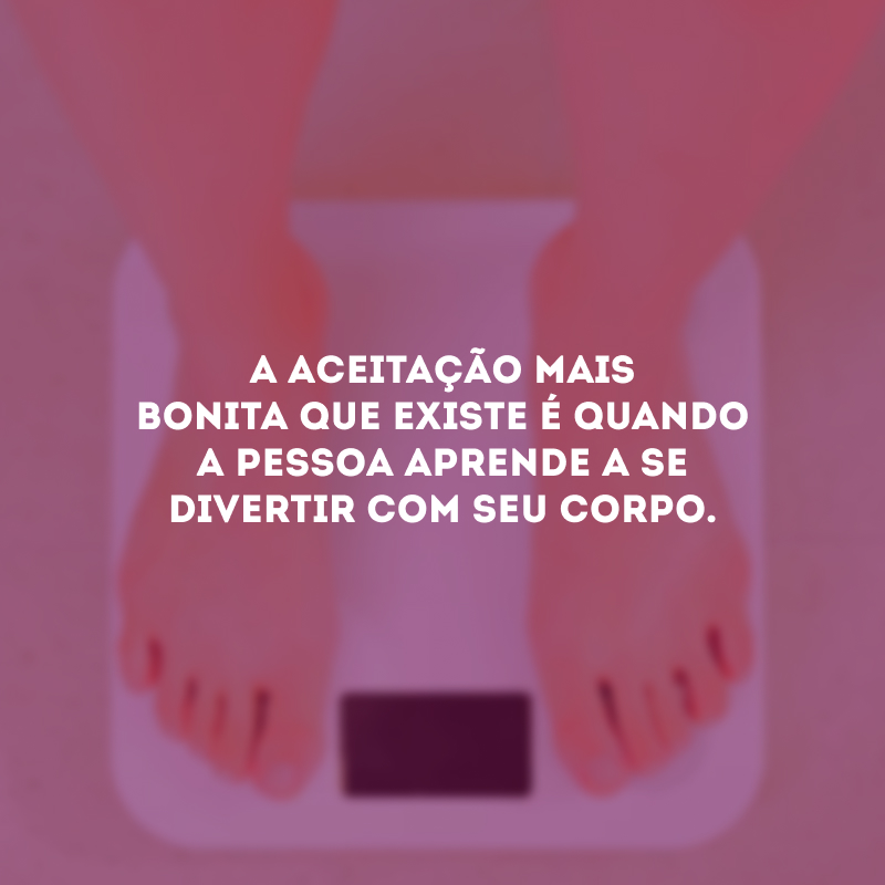 A aceitação mais bonita que existe é quando a pessoa aprende a se divertir com seu corpo.