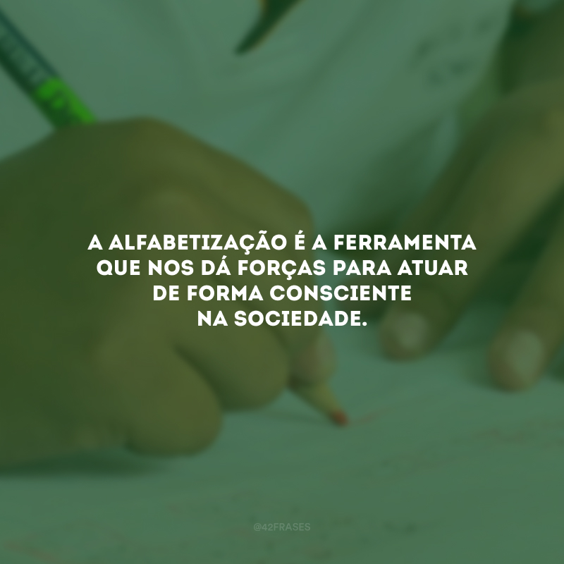 A alfabetização é a ferramenta que nos dá forças para atuar de forma consciente na sociedade.