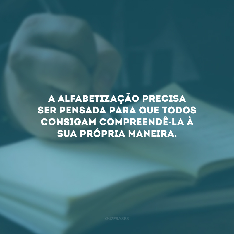 A alfabetização precisa ser pensada para que todos consigam compreendê-la à sua própria maneira.