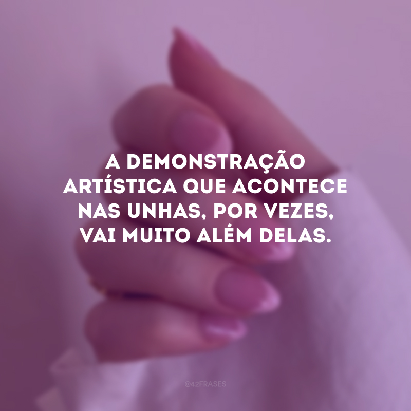 A demonstração artística que acontece nas unhas, por vezes, vai muito além delas.