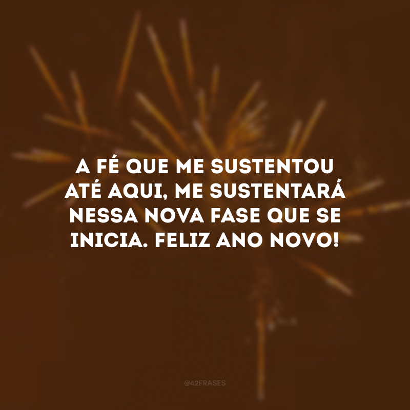 A fé que me sustentou até aqui, me sustentará nessa nova fase que se inicia. Feliz Ano Novo!