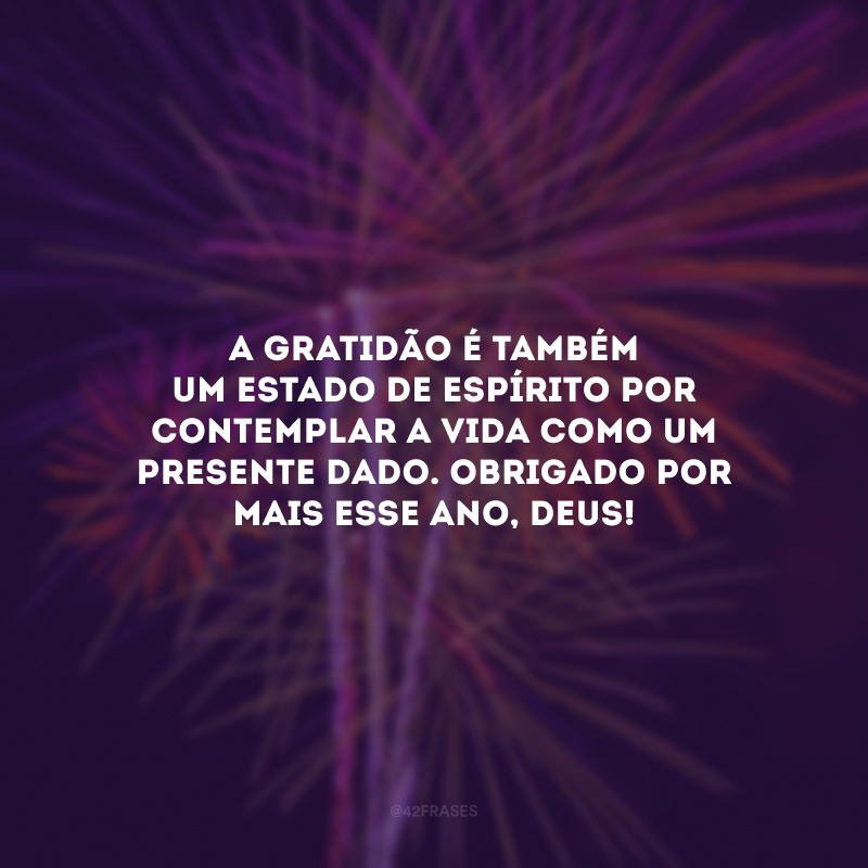 A gratidão é também um estado de espírito por contemplar a vida como um presente dado. Obrigado por mais esse ano, Deus!