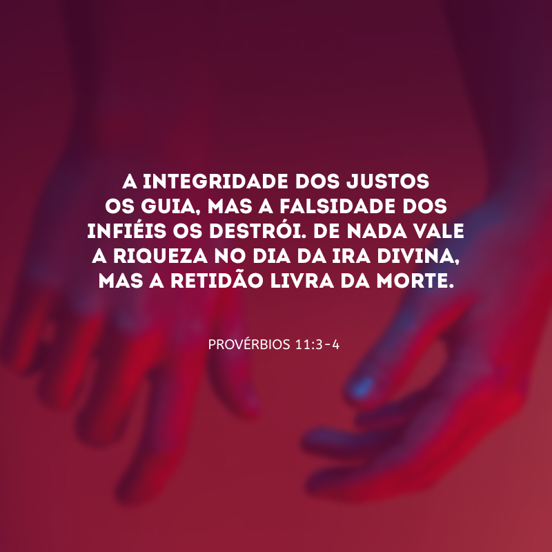 A integridade dos justos os guia, mas a falsidade dos infiéis os destrói. De nada vale a riqueza no dia da ira divina, mas a retidão livra da morte.

