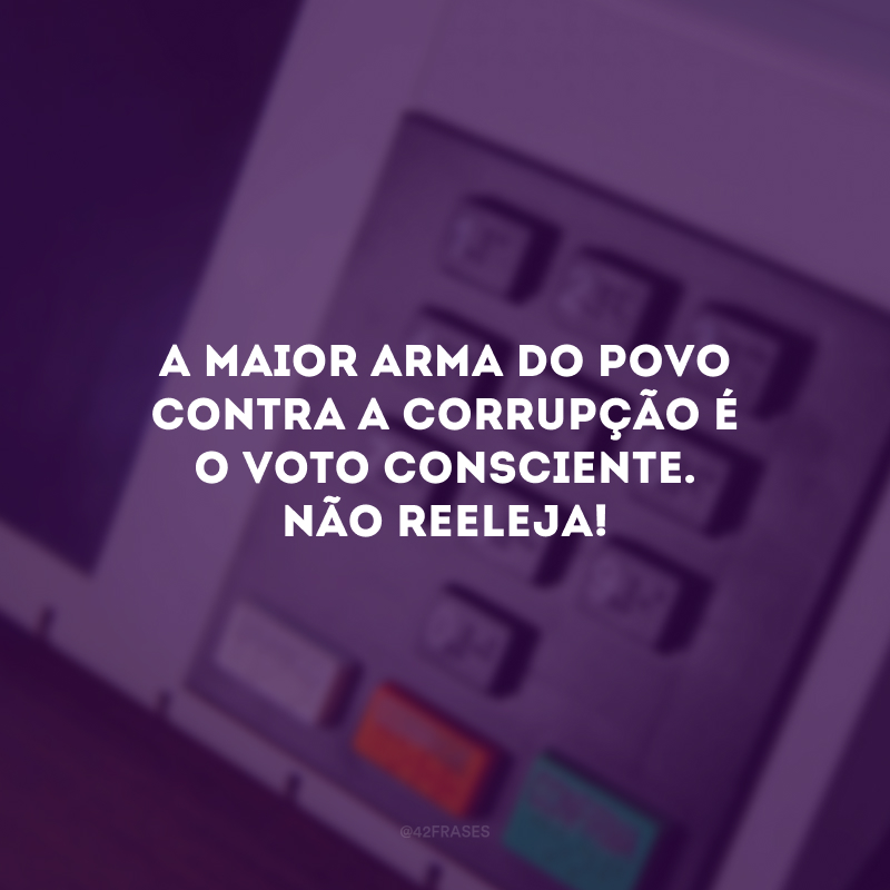 A maior arma do povo contra a corrupção é o voto consciente. Não reeleja!