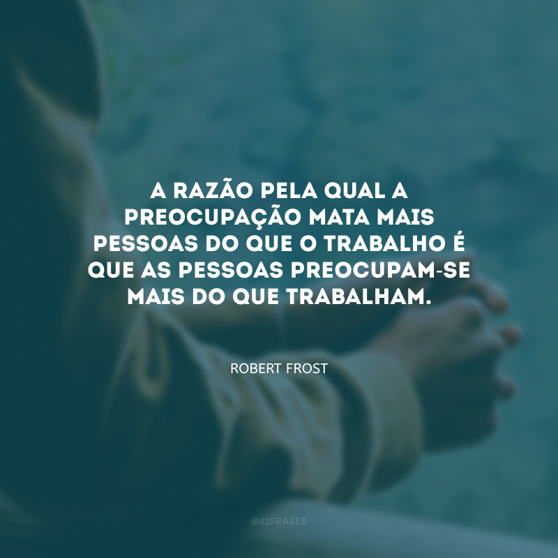 A razão pela qual a preocupação mata mais pessoas do que o trabalho é que as pessoas preocupam-se mais do que trabalham.