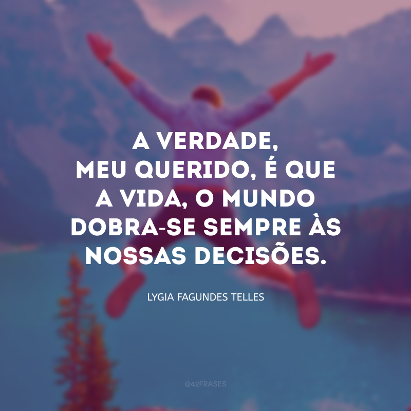 A verdade, meu querido, é que a vida, o mundo dobra-se sempre às nossas decisões.