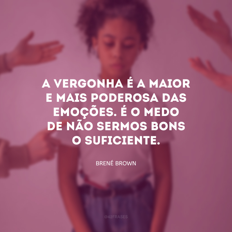 A vergonha é a maior e mais poderosa das emoções. É o medo de não sermos bons o suficiente.