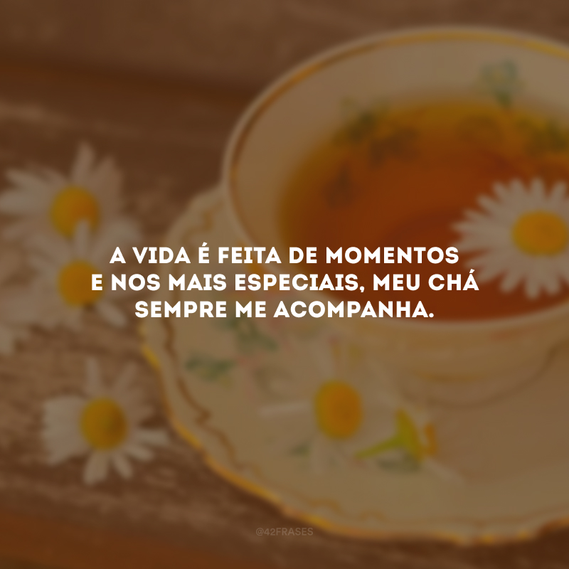 A vida é feita de momentos e nos mais especiais, meu chá sempre me acompanha.