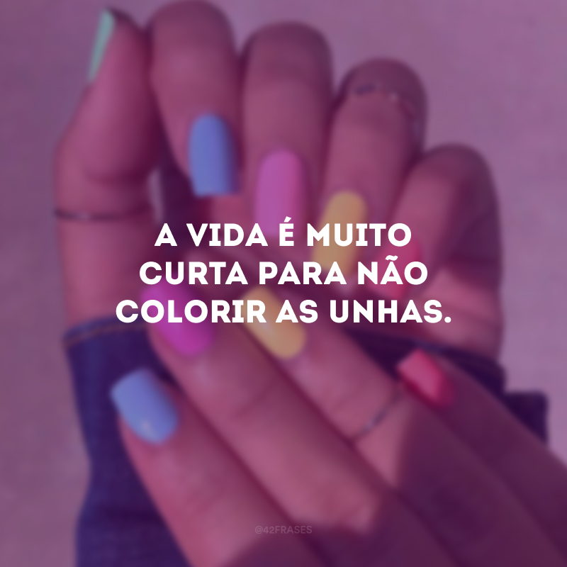 A vida é muito curta para não colorir as unhas.