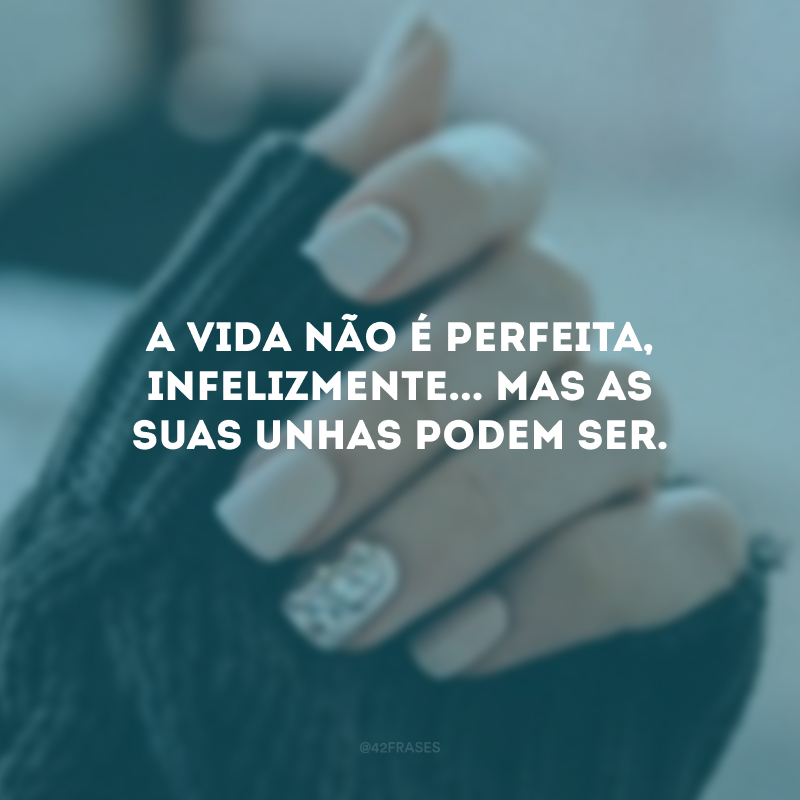 A vida não é perfeita, infelizmente... Mas as suas unhas podem ser.