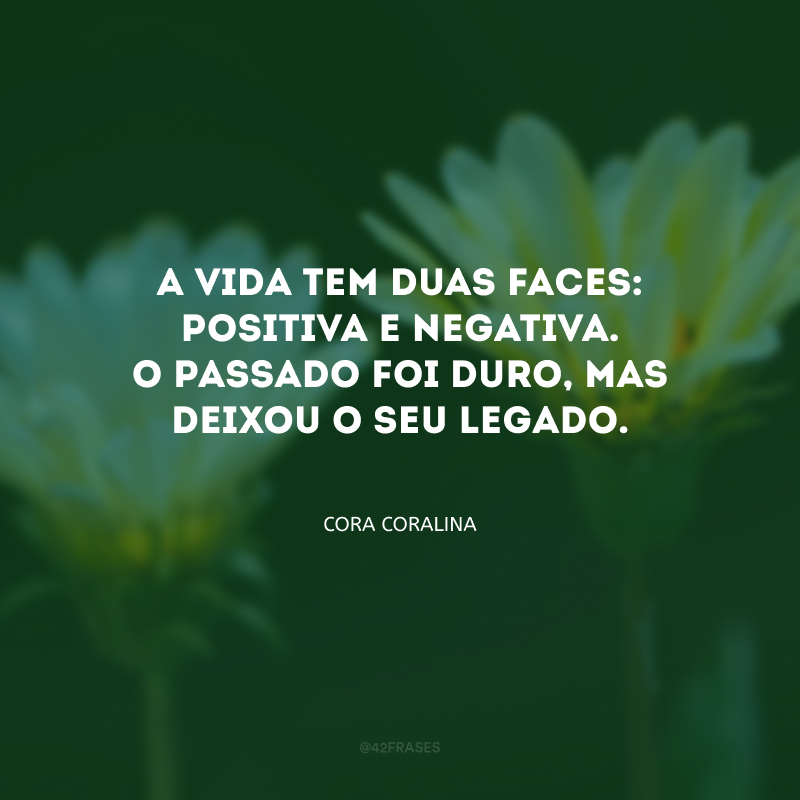 A vida tem duas faces: positiva e negativa. O passado foi duro, mas deixou o seu legado.