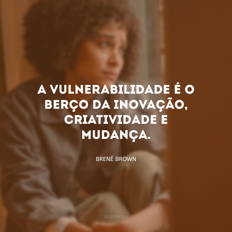 A vulnerabilidade é o berço da inovação, criatividade e mudança.