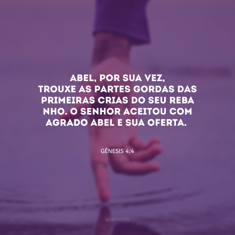 Abel, por sua vez, trouxe as partes gordas das primei­ras crias do seu reba­nho. O Senhor aceitou com agrado Abel e sua oferta.

