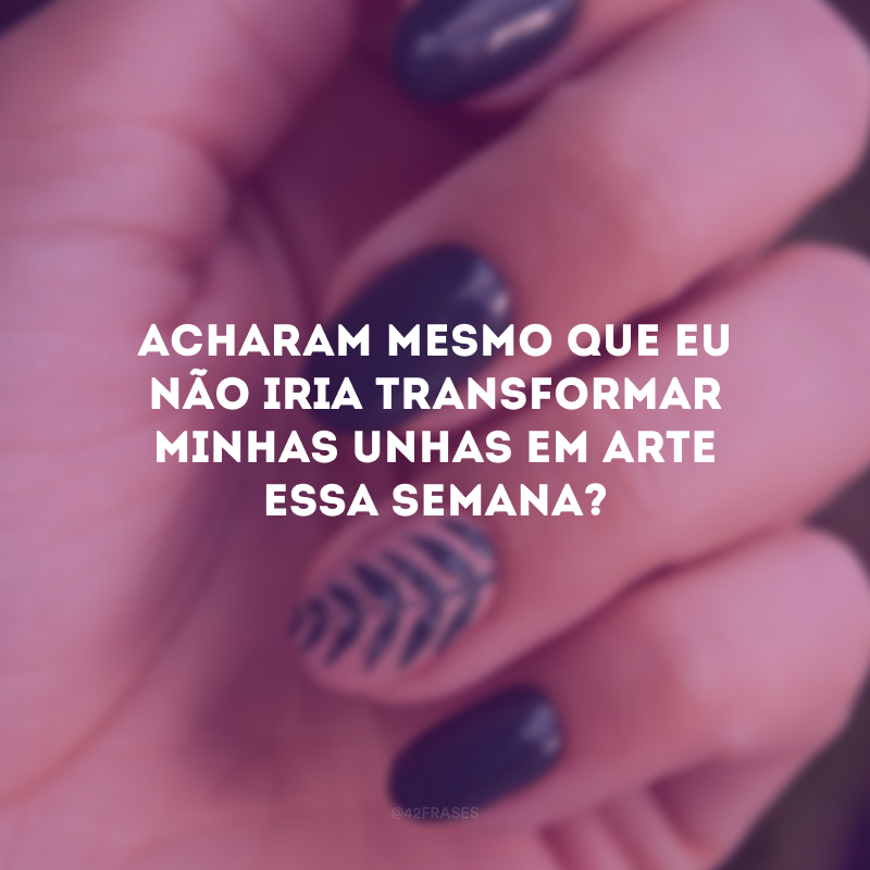 Acharam mesmo que eu não iria transformar minhas unhas em arte essa semana?