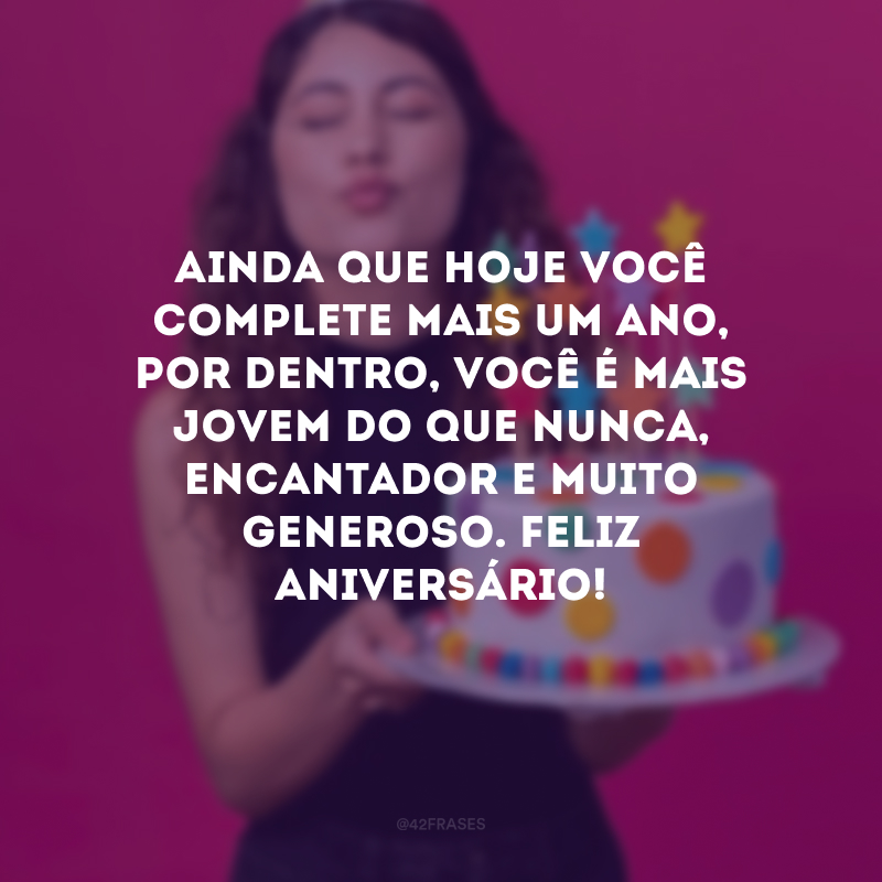 Ainda que hoje você complete mais um ano, por dentro, você é mais jovem do que nunca, encantador e muito generoso. Feliz aniversário!