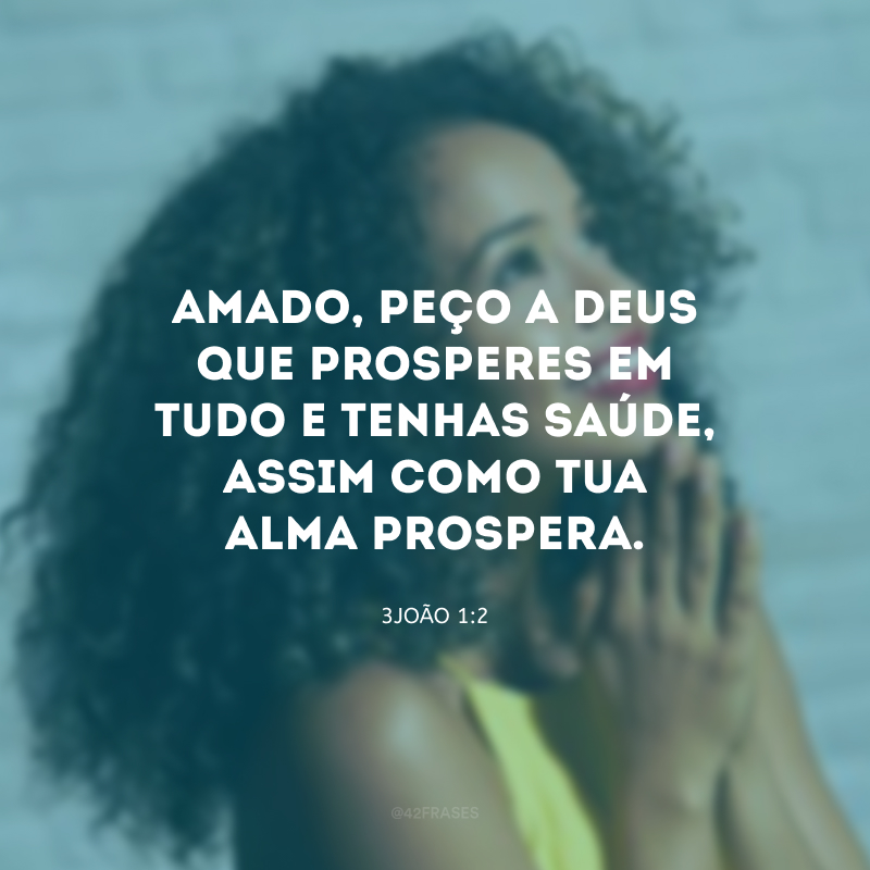 Amado, peço a Deus que prosperes em tudo e tenhas saúde, assim como tua alma prospera.