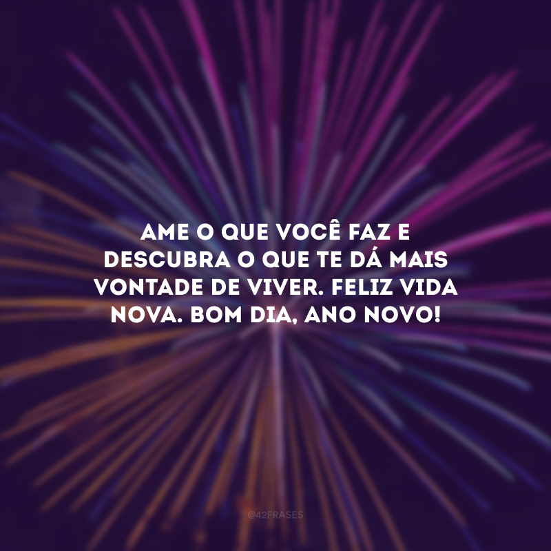 Ame o que você faz e descubra o que te dá mais vontade de viver. Feliz vida nova. Bom dia, Ano Novo!