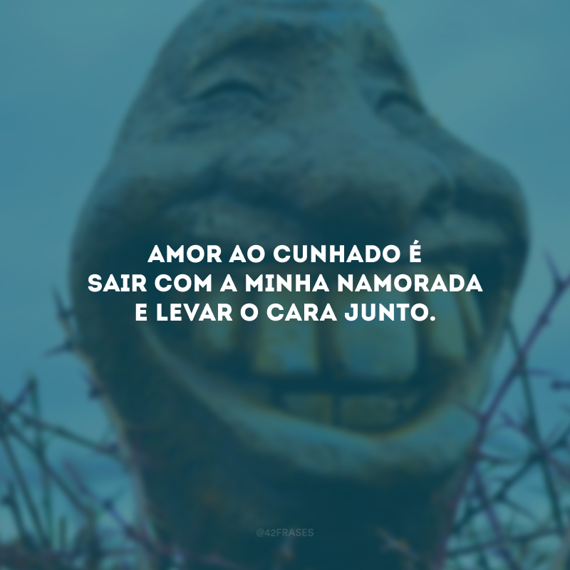 Amor ao cunhado é sair com a minha namorada e levar o cara junto.