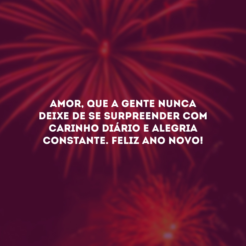 Amor, que a gente nunca deixe de se surpreender com carinho diário e alegria constante. Feliz Ano Novo!