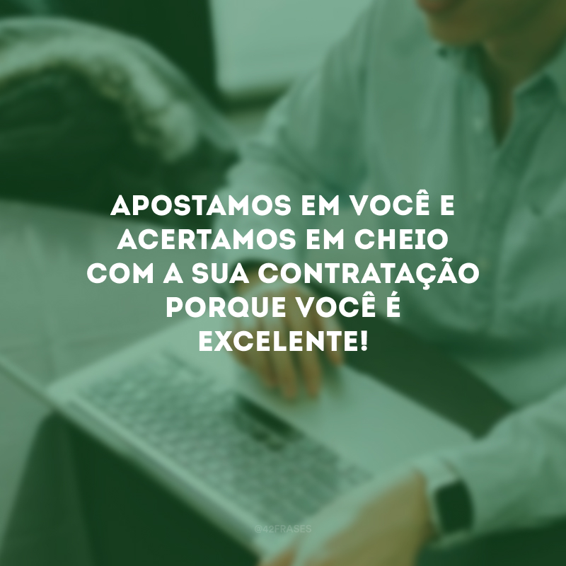 Apostamos em você e acertamos em cheio com a sua contratação porque você é excelente!