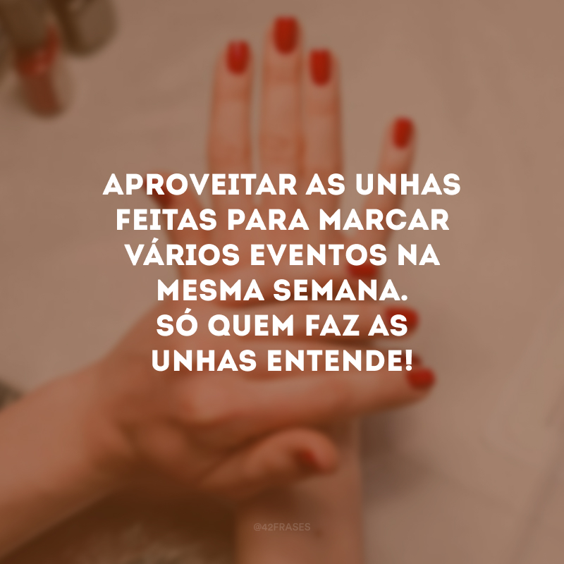 Aproveitar as unhas feitas para marcar vários eventos na mesma semana. Só quem faz as unhas entende!