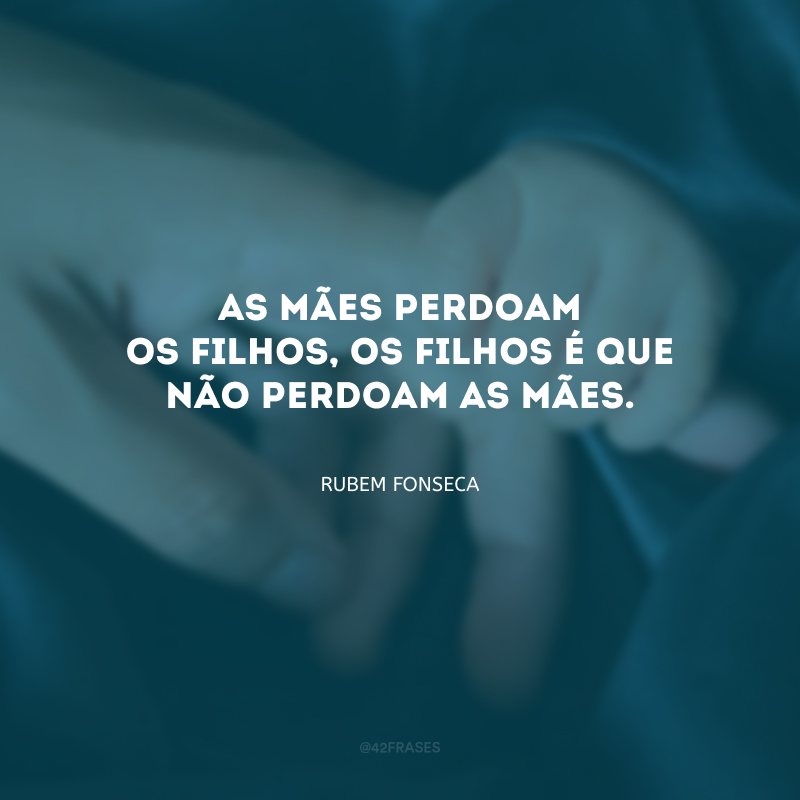 As mães perdoam os filhos, os filhos é que não perdoam as mães.