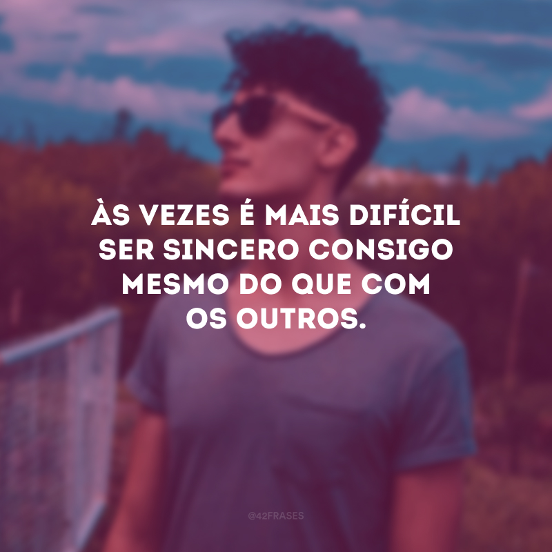 Às vezes é mais difícil ser sincero consigo mesmo do que com os outros. 