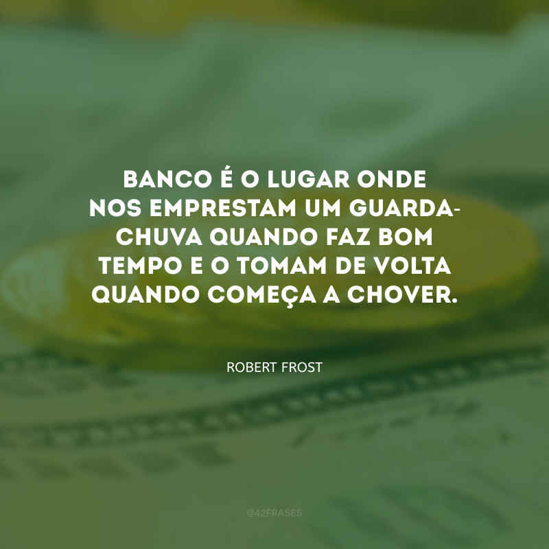 Banco é o lugar onde nos emprestam um guarda-chuva quando faz bom tempo e o tomam de volta quando começa a chover.