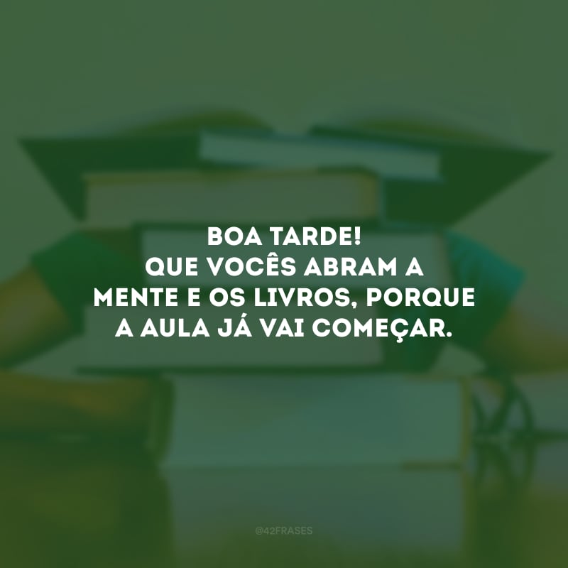 Boa tarde! Que vocês abram a mente e os livros, porque a aula já vai começar.