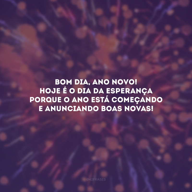 Bom dia, Ano Novo! Hoje é o dia da esperança porque o ano está começando e anunciando boas novas!