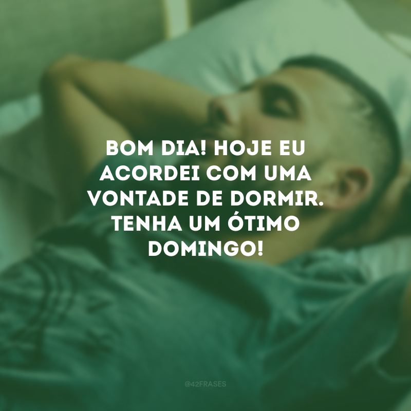 Bom dia! Hoje eu acordei com uma vontade de dormir. Tenha um ótimo domingo!