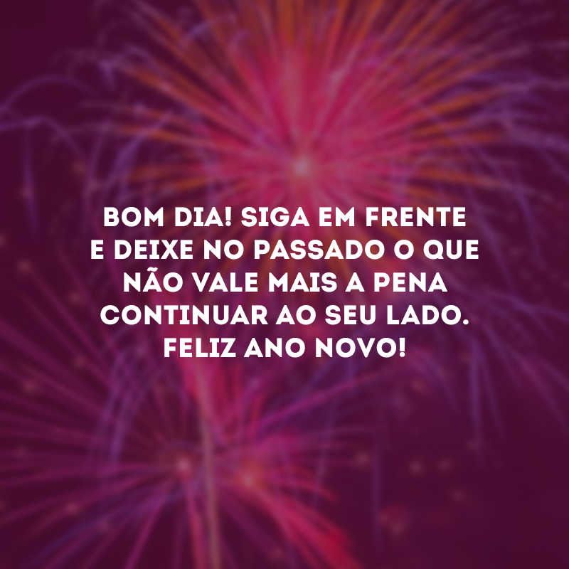 Bom dia! Siga em frente e deixe no passado o que não vale mais a pena continuar ao seu lado. Feliz Ano Novo!