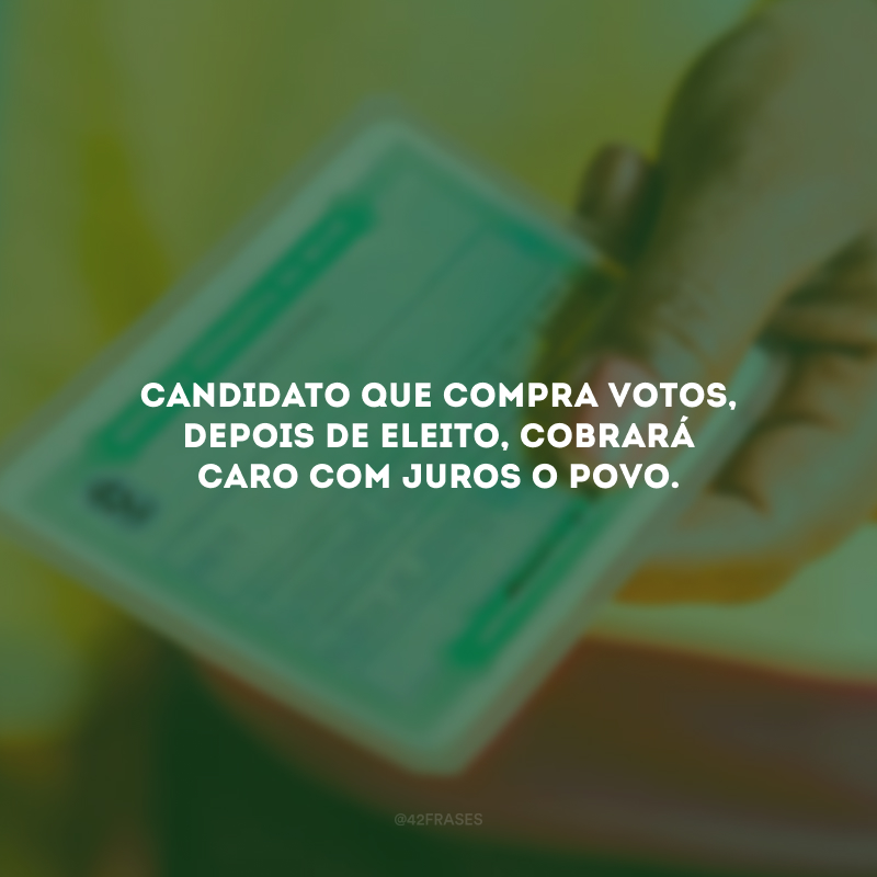 Candidato que compra votos, depois de eleito, cobrará caro com juros o povo.