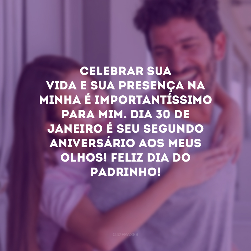 Celebrar sua vida e sua presença na minha é importantíssimo para mim. Dia 30 de janeiro é seu segundo aniversário aos meus olhos! Feliz Dia do Padrinho!