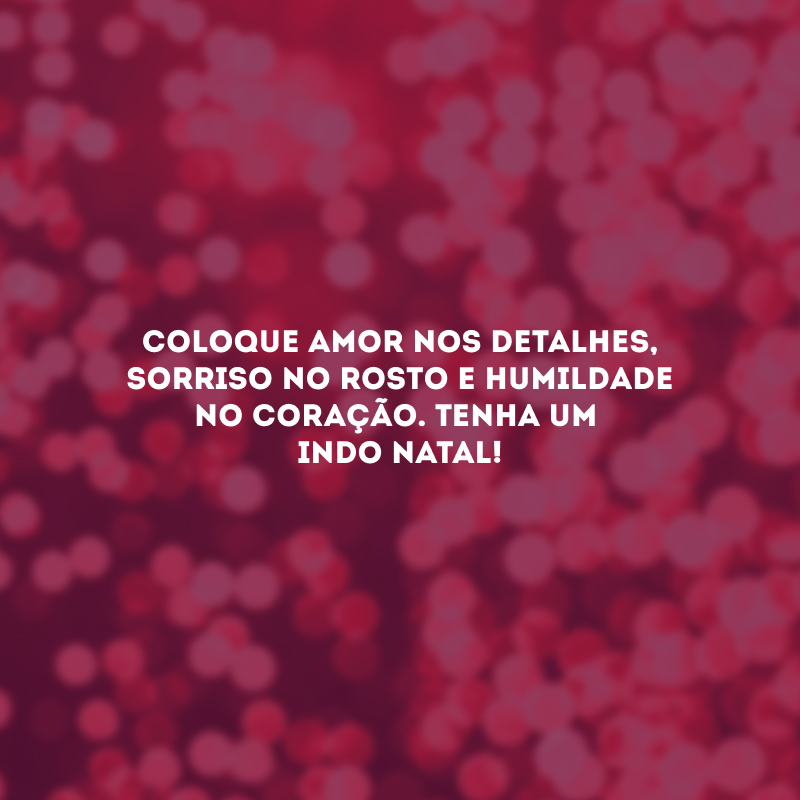 Coloque amor nos detalhes, sorriso no rosto e humildade no coração. Tenha um lindo Natal!