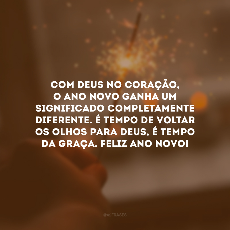 Com Deus no coração, o Ano Novo ganha um significado completamente diferente. É tempo de voltar os olhos para Deus, é tempo da graça. Feliz Ano Novo!