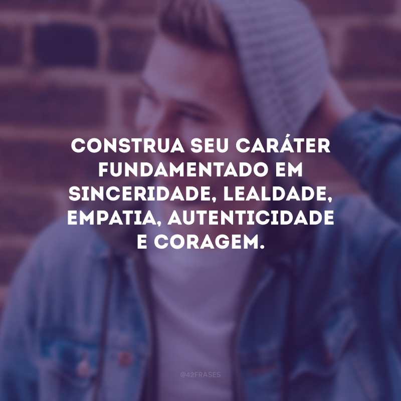 Construa seu caráter fundamentado em sinceridade, lealdade, empatia, autenticidade e coragem.