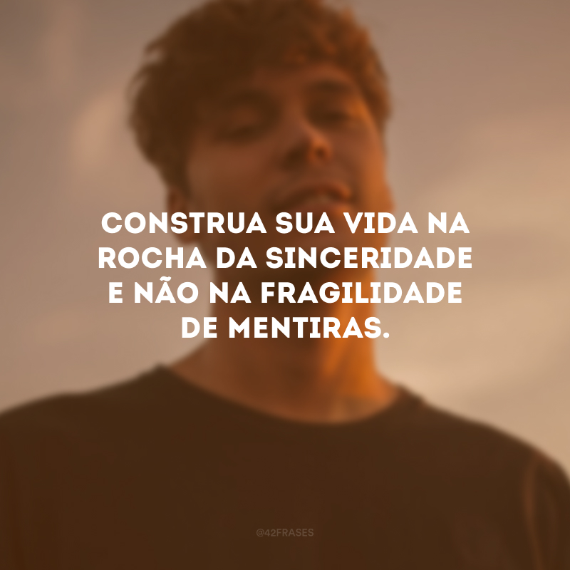 Construa sua vida na rocha da sinceridade e não na fragilidade de mentiras.