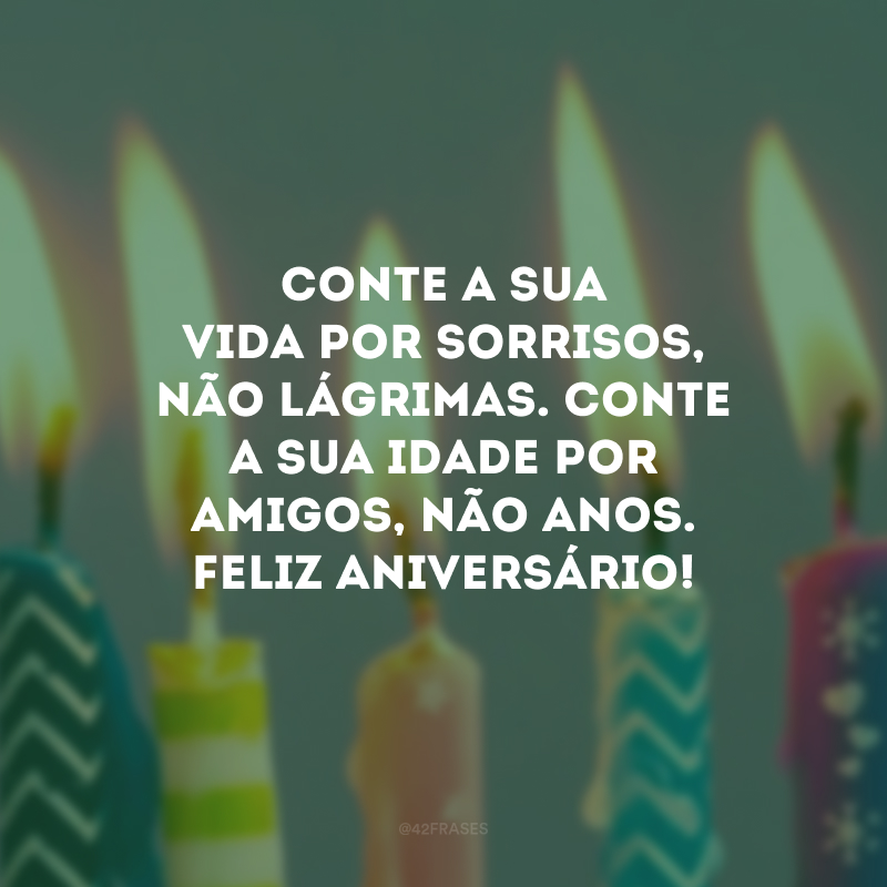 Conte a sua vida por sorrisos, não lágrimas. Conte a sua idade por amigos, não anos. Feliz aniversário!