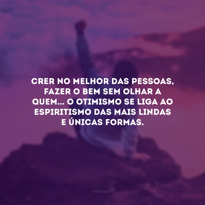 Crer no melhor das pessoas, fazer o bem sem olhar a quem... O otimismo se liga ao espiritismo das mais lindas e únicas formas.