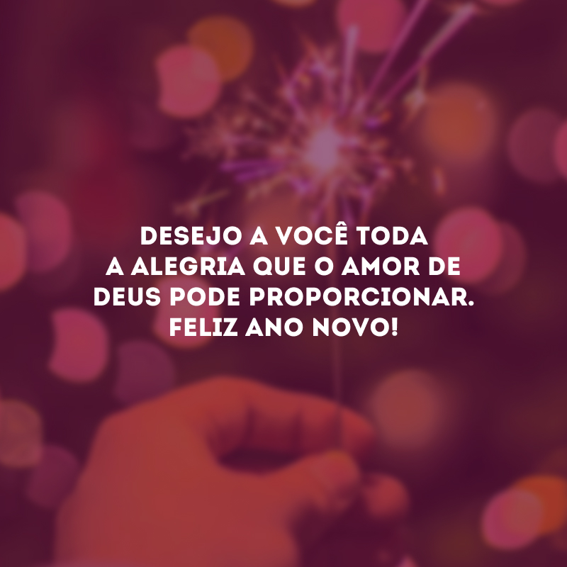 Desejo a você toda a alegria que o amor de Deus pode proporcionar. Feliz Ano Novo!