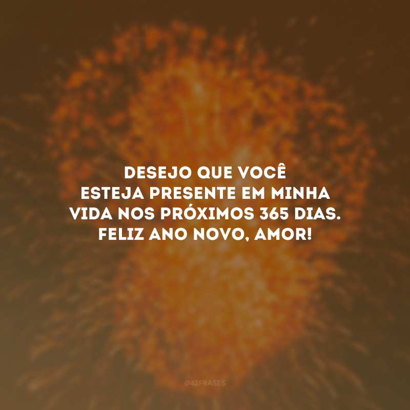 Desejo que você esteja presente em minha vida nos próximos 365 dias. Feliz Ano Novo, amor!