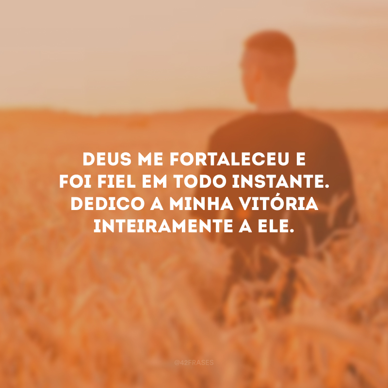 Deus me fortaleceu e foi fiel em todo instante. Dedico a minha vitória inteiramente a Ele.