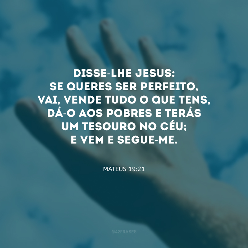 Disse-lhe Jesus: se queres ser perfeito, vai, vende tudo o que tens, dá-o aos pobres e terás um tesouro no céu; e vem e segue-me.