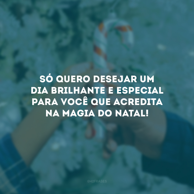 Só quero desejar um dia brilhante e especial para você que acredita na magia do Natal!