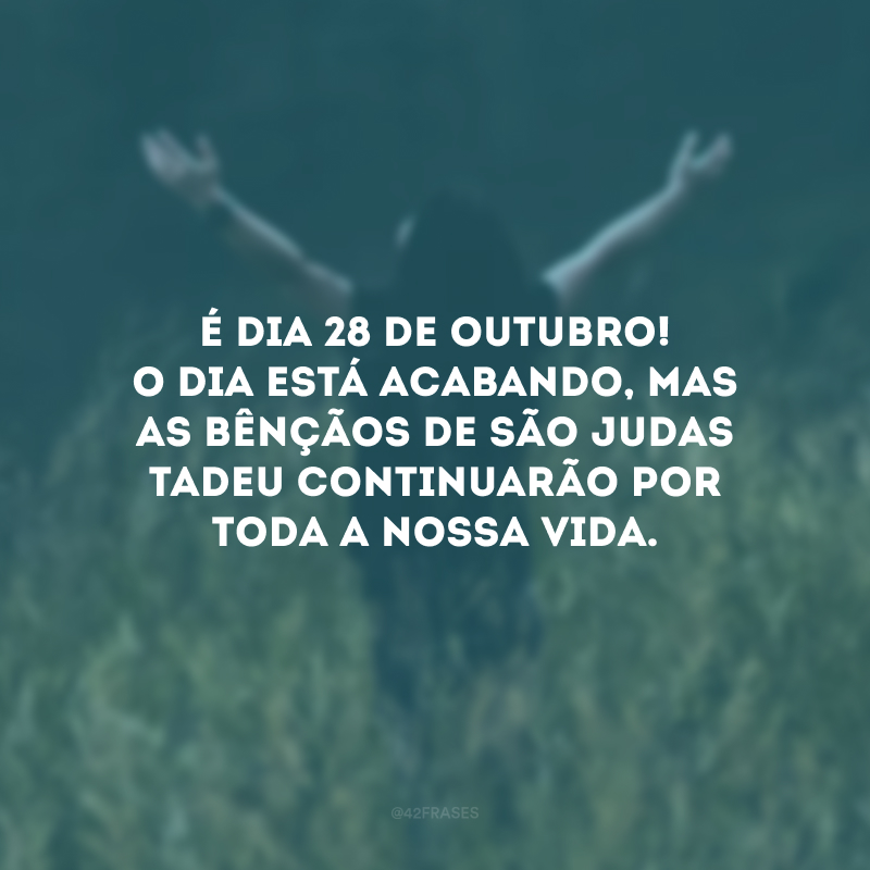 É dia 28 de outubro! O dia está acabando, mas as bênçãos de São Judas Tadeu continuarão por toda a nossa vida. 