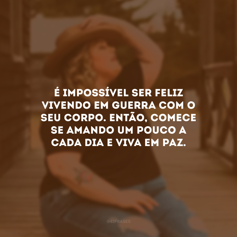 É impossível ser feliz vivendo em guerra com o seu corpo. Então, comece se amando um pouco a cada dia e viva em paz.