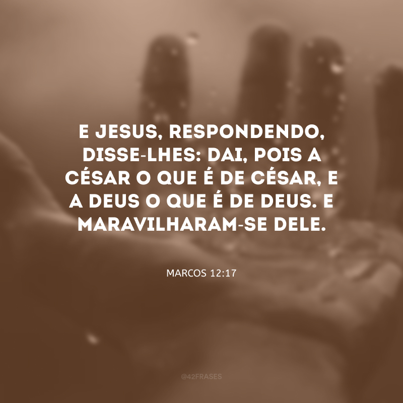 E Jesus, respondendo, disse-lhes: dai, pois a César o que é de César, e a Deus o que é de Deus. E maravilharam-se dele.