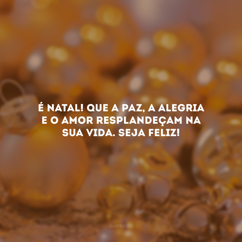 É Natal! Que a paz, a alegria e o amor resplandeçam na sua vida. Seja feliz!