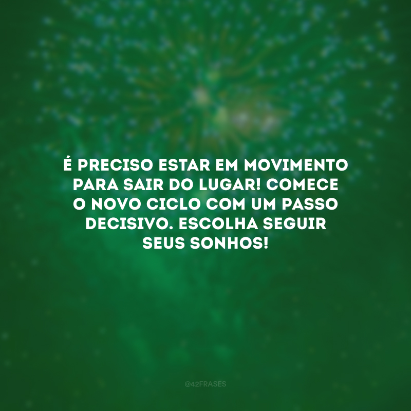 É preciso estar em movimento para sair do lugar! Comece o novo ciclo com um passo decisivo. Escolha seguir seus sonhos!